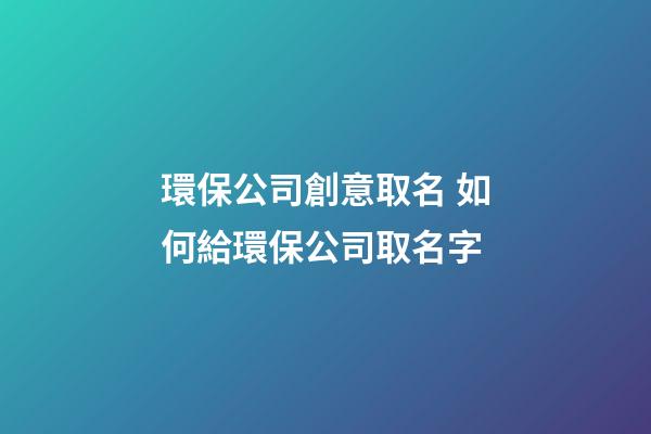 環保公司創意取名 如何給環保公司取名字-第1張-公司起名-玄機派